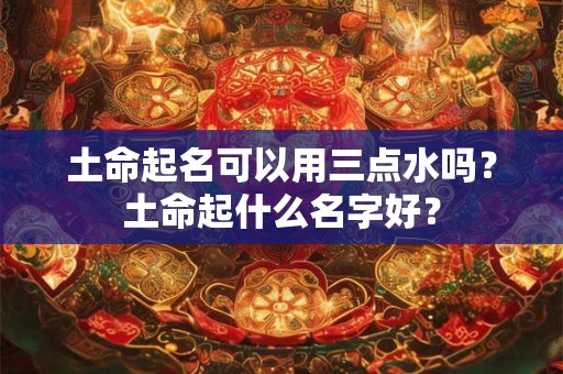 土命起名可以用三点水吗？土命起什么名字好？