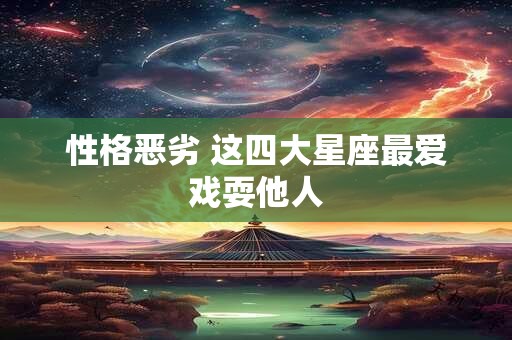 性格恶劣 这四大星座最爱戏耍他人