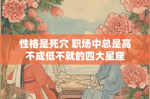 性格是死穴 职场中总是高不成低不就的四大星座