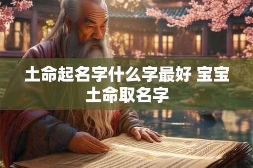 土命起名字什么字最好 宝宝土命取名字