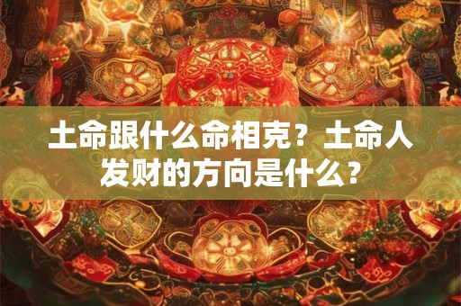 土命跟什么命相克？土命人发财的方向是什么？