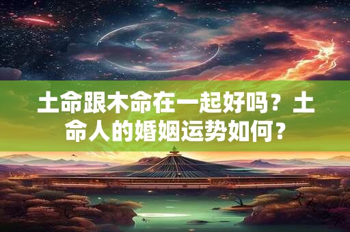 土命跟木命在一起好吗？土命人的婚姻运势如何？