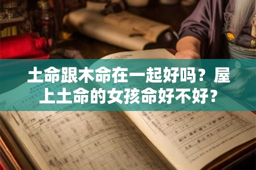 土命跟木命在一起好吗？屋上土命的女孩命好不好？
