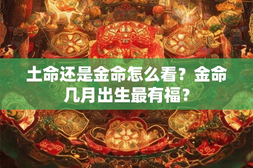 土命还是金命怎么看？金命几月出生最有福？