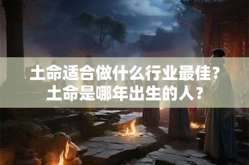 土命适合做什么行业最佳？土命是哪年出生的人？