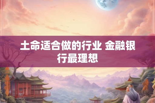 土命适合做的行业 金融银行最理想