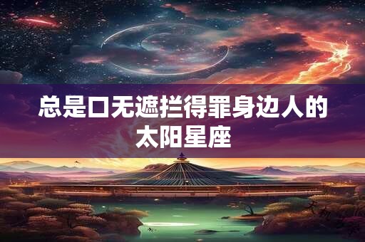 总是口无遮拦得罪身边人的太阳星座