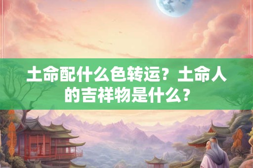 土命配什么色转运？土命人的吉祥物是什么？