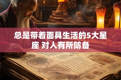 总是带着面具生活的5大星座 对人有所防备