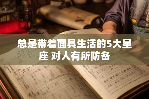 总是带着面具生活的5大星座 对人有所防备