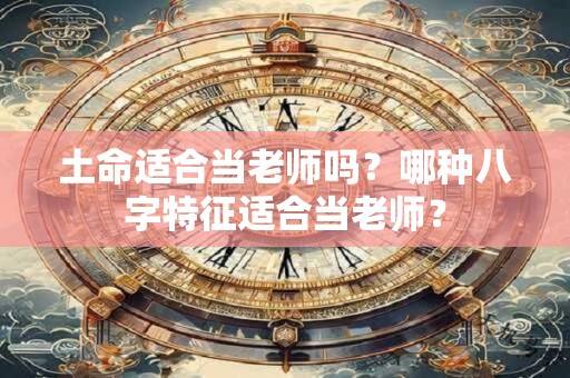土命适合当老师吗？哪种八字特征适合当老师？