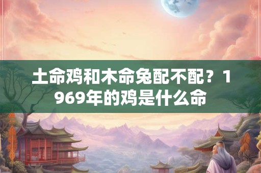 土命鸡和木命兔配不配？1969年的鸡是什么命