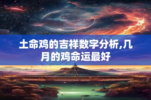 详细阅读:土命鸡的吉祥数字分析,几月的鸡命运最好 土命鸡的吉祥数字分析,几月的鸡命运最好