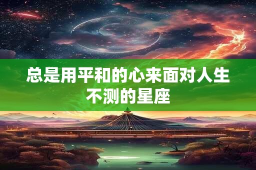 总是用平和的心来面对人生不测的星座