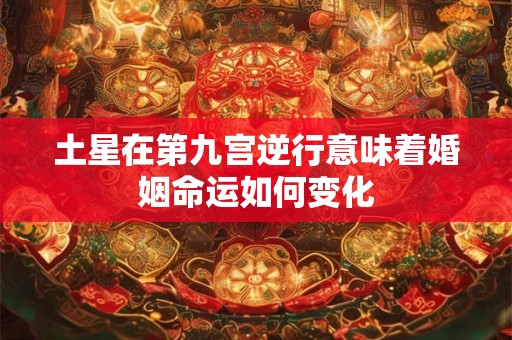 土星在第九宫逆行意味着婚姻命运如何变化