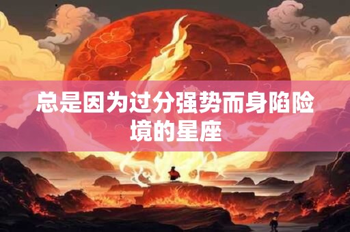 总是因为过分强势而身陷险境的星座