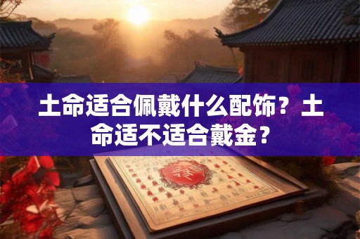 土命适合佩戴什么配饰？土命适不适合戴金？