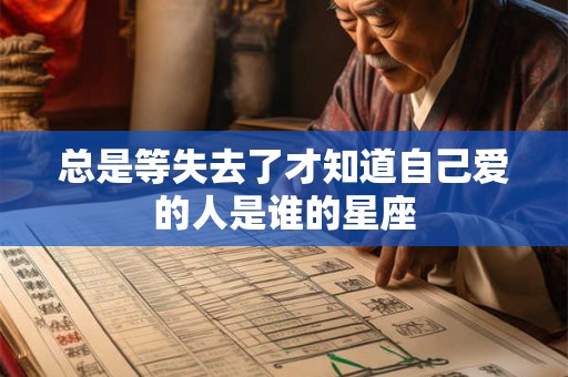 总是等失去了才知道自己爱的人是谁的星座