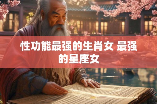 性功能最强的生肖女 最强的星座女