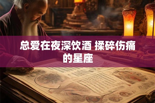 总爱在夜深饮酒 揉碎伤痛的星座