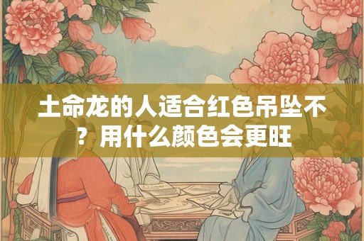 土命龙的人适合红色吊坠不？用什么颜色会更旺