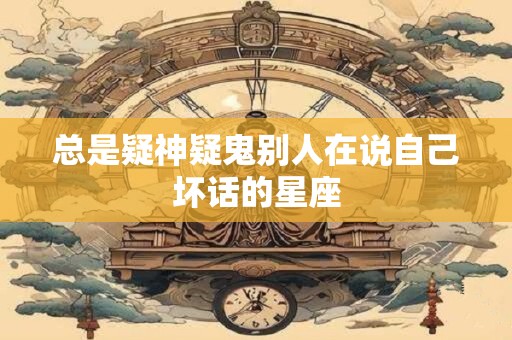 总是疑神疑鬼别人在说自己坏话的星座