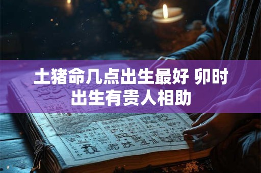 土猪命几点出生最好 卯时出生有贵人相助