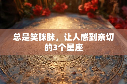 总是笑眯眯，让人感到亲切的3个星座