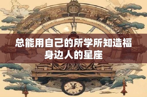 总能用自己的所学所知造福身边人的星座