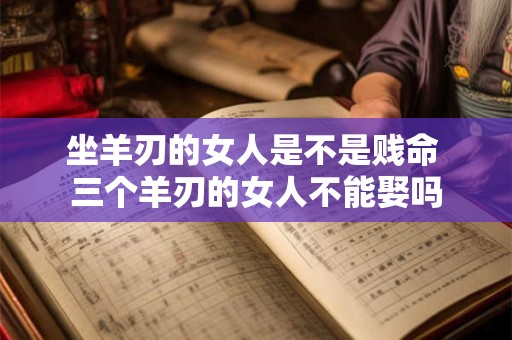 坐羊刃的女人是不是贱命 三个羊刃的女人不能娶吗