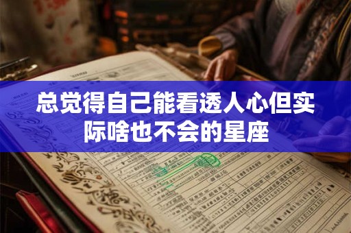 总觉得自己能看透人心但实际啥也不会的星座
