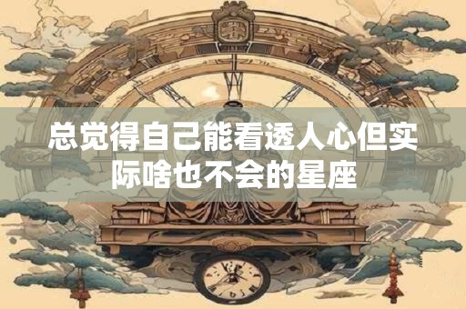 总觉得自己能看透人心但实际啥也不会的星座