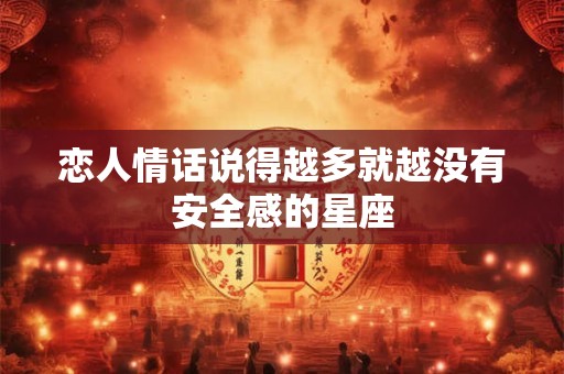 详细阅读:恋人情话说得越多就越没有安全感的星座 恋人情话说得越多就越没有安全感的星座