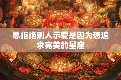 总拒绝别人示爱是因为想追求完美的星座