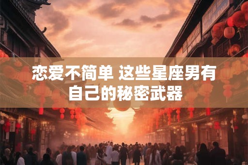 恋爱不简单 这些星座男有自己的秘密武器