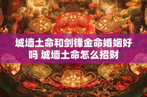 城墙土命和剑锋金命婚姻好吗 城墙土命怎么招财
