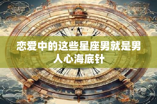 恋爱中的这些星座男就是男人心海底针