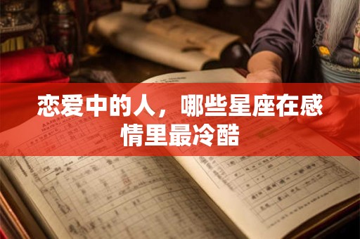 恋爱中的人，哪些星座在感情里最冷酷