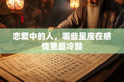 恋爱中的人，哪些星座在感情里最冷酷