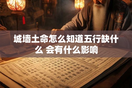 详细阅读:城墙土命怎么知道五行缺什么 会有什么影响 城墙土命怎么知道五行缺什么 会有什么影响