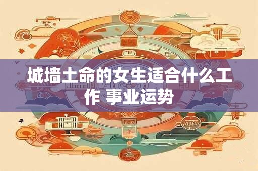 城墙土命的女生适合什么工作 事业运势