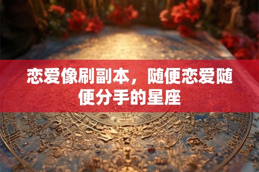 恋爱像刷副本，随便恋爱随便分手的星座