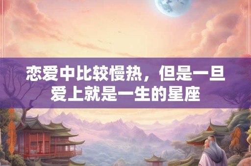 恋爱中比较慢热，但是一旦爱上就是一生的星座