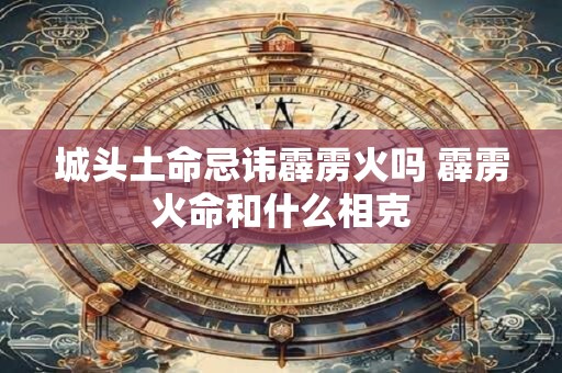 城头土命忌讳霹雳火吗 霹雳火命和什么相克