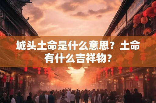详细阅读:城头土命是什么意思?土命有什么吉祥物? 城头土命是什么意思?土命有什么吉祥物?