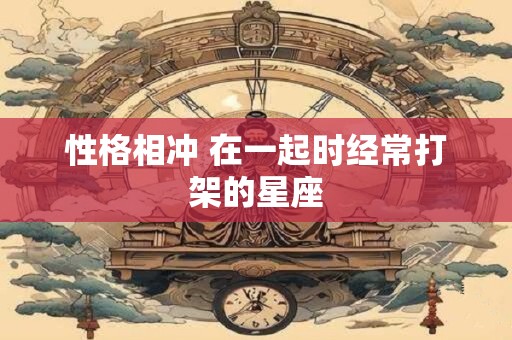性格相冲 在一起时经常打架的星座