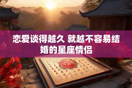 恋爱谈得越久 就越不容易结婚的星座情侣
