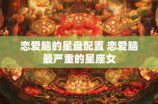 恋爱脑的星盘配置 恋爱脑最严重的星座女