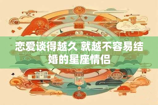 恋爱谈得越久 就越不容易结婚的星座情侣