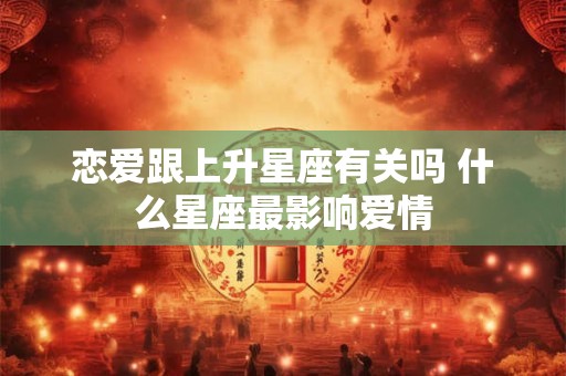 恋爱跟上升星座有关吗 什么星座最影响爱情